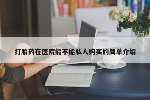 私人药房可以卖打胎药吗打胎药在医院能不能私人购买的简单介绍