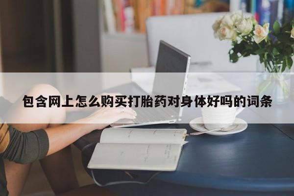 私人药房可以卖打胎药吗包含网上怎么购买打胎药对身体好吗的词条