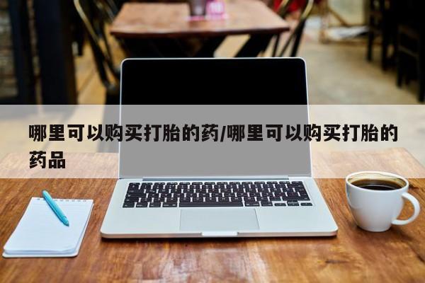 私人药房可以卖打胎药吗哪里可以购买打胎的药/哪里可以购买打胎的药品