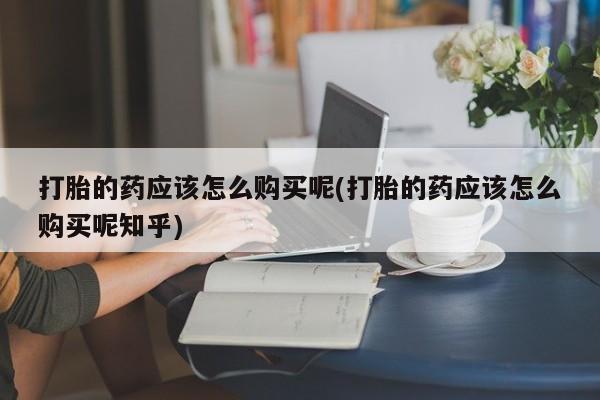 私人药房可以卖打胎药吗打胎的药应该怎么购买呢(打胎的药应该怎么购买呢知乎)